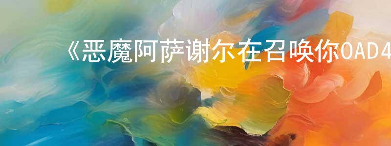 ﻿陈立农发布﻿《恶魔阿萨谢尔在召唤你OAD4海葵篇》详情介绍_恶魔阿萨谢尔在召唤你OAD4海葵篇OAD在线观看_恶魔阿萨谢尔在召唤你OAD4海葵篇迅雷下载_日漫